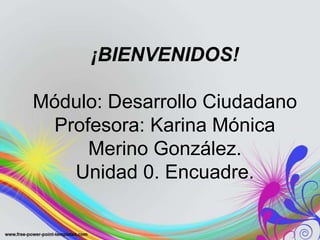 ¡BIENVENIDOS!

Módulo: Desarrollo Ciudadano
 Profesora: Karina Mónica
     Merino González.
   Unidad 0. Encuadre.
 