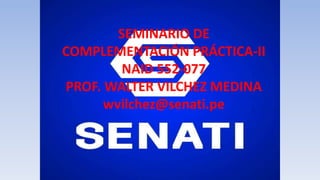 SEMINARIO DE
COMPLEMENTACIÓN PRÁCTICA-II
NAID 552-077
PROF. WALTER VILCHEZ MEDINA
wvilchez@senati.pe
 