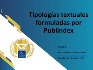 Tipologías textuales
formuladas por
Publindex
Sesión 1
Prof. Alexandra Parra Puentes
Alexandra.parra00@usc.edu.co
Facultad de Educación-USC
 