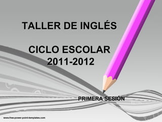 TALLER DE INGLÉS

 CICLO ESCOLAR
    2011-2012


         PRIMERA SESIÓN
 