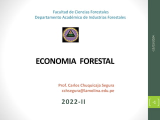 ECONOMIA FORESTAL
Prof. Carlos Chuquicaja Segura
cchsegura@lamolina.edu.pe
2022-II
Facultad de Ciencias Forestales
Departamento Académico de Industrias Forestales
•12/03/2024
•1
 