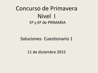 Concurso de Primavera
Nivel I
5º y 6º de PRIMARIA
Soluciones Cuestionario 1
11 de diciembre 2015
 
