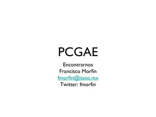PCGAE
  Encontrarnos
 Francisco Morfín
fmorfin@iteso.mx
 Twitter: fmorfin
 