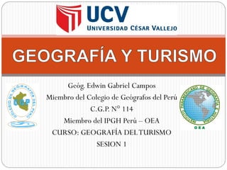 Geóg. Edwin Gabriel Campos
Miembro del Colegio de Geógrafos del Perú
C.G.P. N° 114
Miembro del IPGH Perú – OEA
CURSO: GEOGRAFÍA DELTURISMO
SESION 1
 