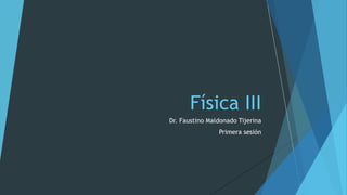 Dr. Faustino Maldonado Tijerina
Primera sesión
Física III
 