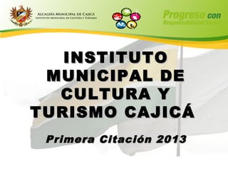 INSTITUTO
 MUNICIPAL DE
  CULTURA Y
TURISMO CAJICÁ
 Primera Citación 2013
 