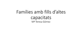 Famílies amb fills d’altes
capacitats
Mª Teresa Gómez
 