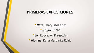 PRIMERAS EXPOSICIONES
•Mtra. Hercy Báez Cruz
•Grupo: 1° “B”
•Lic. Educación Preescolar
•Alumna: Karla Margarita Rubio
 