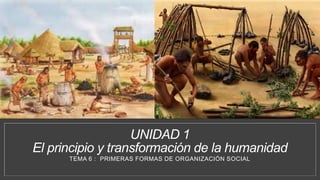 UNIDAD 1
El principio y transformación de la humanidad
TEMA 6 : PRIMERAS FORMAS DE ORGANIZACIÓN SOCIAL
 