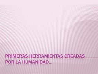 PRIMERAS HERRAMIENTAS CREADAS
POR LA HUMANIDAD…
 