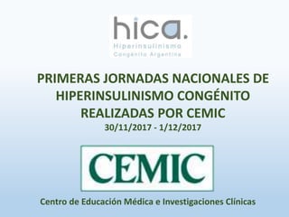 PRIMERAS JORNADAS NACIONALES DE
HIPERINSULINISMO CONGÉNITO
REALIZADAS POR CEMIC
30/11/2017 - 1/12/2017
Centro de Educación Médica e Investigaciones Clínicas
 
