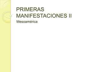 PRIMERAS
MANIFESTACIONES II
Mesoamérica
 