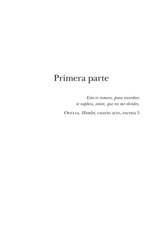 Primera parte

             Esto es romero, para recordar;
       te suplico, amor, que no me olvides.
  ofelia, Hamlet, cuarto acto, escena 5
 