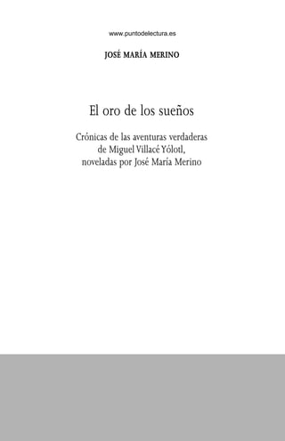 www.puntodelectura.es


       JOSÉ MARÍA MERINO




   El oro de los sueños
Crónicas de las aventuras verdaderas
     de Miguel Villacé Yólotl,
 noveladas por José María Merino
 