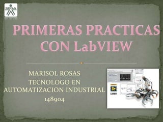 PRIMERAS PRACTICAS CON LabVIEW MARISOL ROSAS  TECNOLOGO EN AUTOMATIZACION INDUSTRIAL 148904 