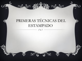 PRIMERAS TÉCNICAS DEL
     ESTAMPADO
 