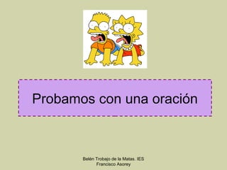 Probamos con una oración



       Belén Trobajo de la Matas. IES
             Francisco Asorey
 