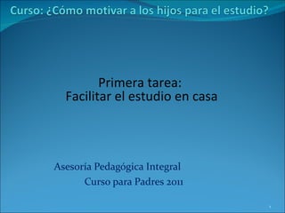 Asesoría Pedagógica Integral  Curso para Padres 2011 Primera tarea:  Facilitar el estudio en casa 
