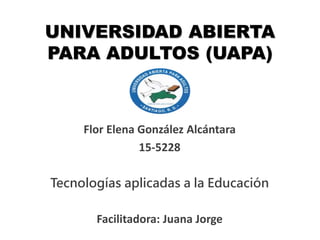 UNIVERSIDAD ABIERTA
PARA ADULTOS (UAPA)
Flor Elena González Alcántara
15-5228
Tecnologías aplicadas a la Educación
Facilitadora: Juana Jorge
 