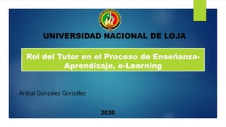 Rol del Tutor en el Proceso de Enseñanza-
Aprendizaje, e-Learning
Aníbal González González.
2020
UNIVERSIDAD NACIONAL DE LOJA
 