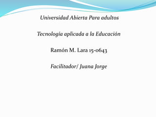 Universidad Abierta Para adultos
Tecnología aplicada a la Educación
Ramón M. Lara 15-0643
Facilitador/ Juana Jorge
 