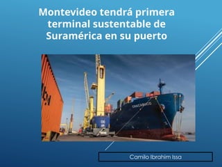 Camilo Ibrahim Issa
Montevideo tendrá primera
terminal sustentable de
Suramérica en su puerto
 