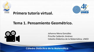Primera tutoría virtual.
Tema 1. Pensamiento Geométrico.
Johanna Mena González
Priscilla Calderón Jiménez
Cátedra Didáctica de la Matemática, UNED
 