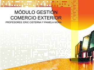 MÓDULO GESTIÓN
   COMERCIO EXTERIOR
PROFESORES: ERIC CISTERNA Y PAMELA MORA.
 