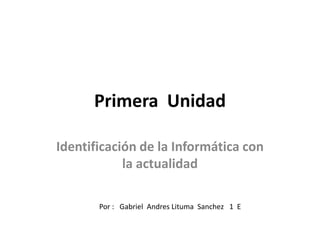 Primera  Unidad Identificación de la Informática con la actualidad Por :   Gabriel  Andres Lituma  Sanchez   1  E    