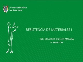 RESISTENCIA DE MATERIALES I
ING. MILAGROS GUILLÉN MÁLAGA
IV SEMESTRE
 