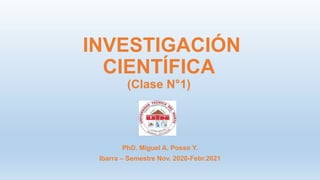 INVESTIGACIÓN
CIENTÍFICA
(Clase N°1)
PhD. Miguel A. Posso Y.
Ibarra – Semestre Nov. 2020-Febr.2021
 