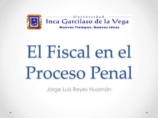 El Fiscal en el
Proceso Penal
Jorge Luis Reyes Huamán
 