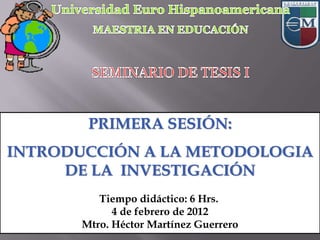 PRIMERA SESIÓN:
INTRODUCCIÓN A LA METODOLOGIA
DE LA INVESTIGACIÓN
Tiempo didáctico: 6 Hrs.
4 de febrero de 2012
Mtro. Héctor Martínez Guerrero
 