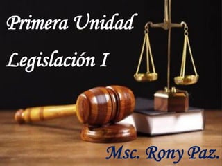 Msc. Rony Paz.
Primera Unidad
Legislación I
 