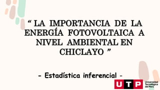 “ LA IMPORTANCIA DE LA
ENERGÍA FOTOVOLTAICA A
NIVEL AMBIENTAL EN
CHICLAYO ”
- Estadística inferencial -
 