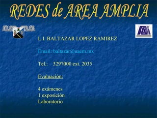 L.I. BALTAZAR LOPEZ RAMIREZ

Email: baltazar@uaem.mx

Tel.:   3297000 ext. 2035

Evaluación:

4 exámenes
1 exposición
Laboratorio
 