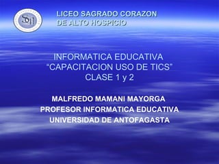 INFORMATICA EDUCATIVA  “CAPACITACION USO DE TICS” CLASE 1 y 2 MALFREDO MAMANI MAYORGA  PROFESOR INFORMATICA EDUCATIVA UNIVERSIDAD DE ANTOFAGASTA 
