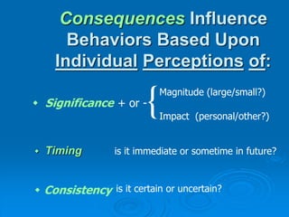Consequences Influence
Behaviors Based Upon
Individual Perceptions of:
 Timing
 Significance + or -{Magnitude (large/small?)
Impact (personal/other?)
 Consistency
is it immediate or sometime in future?
is it certain or uncertain?
 
