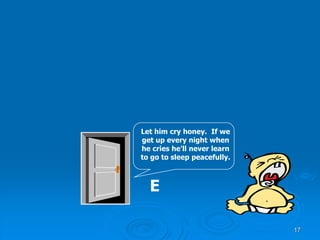 17
E
Let him cry honey. If we
get up every night when
he cries he’ll never learn
to go to sleep peacefully.
 