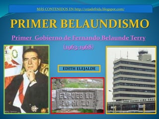 EDITH ELEJALDE
PRIMER BELAUNDISMO
MÁS CONTENIDOS EN http://cejadefrida.blogspot.com/
Primer Gobierno de Fernando Belaunde Terry
(1963-1968)
 