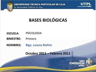 BASES BIOLÓGICAS ESCUELA : NOMBRES: PSICOLOGIA Blga. Lorena Riofrío BIMESTRE: Primero Octubre 2011 – Febrero 2011 