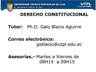 DERECHO CONSTITUCIONAL

Tutor:   Ph.D. Galo Blacio Aguirre

Correo electrónico:
            gsblacio@utpl.edu.ec

Asesorías.- Martes a Viernes de
             08H15 a 09H15
 