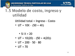 Utilidad total = Ingreso - Costo UT = 10X – (50 + 4X) Si X = 20 UT = 10(20) – (50 + 4(20)) UT = 200 – 50 – 80 UT = 70 