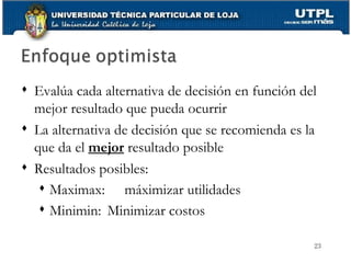 Evalúa cada alternativa de decisión en función del mejor resultado que pueda ocurrir La alternativa de decisión que se recomienda es la que da el  mejor  resultado posible Resultados posibles:  Maximax:  máximizar utilidades Minimin: Minimizar costos 