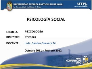 PSICOLOGÍA SOCIAL ESCUELA : DOCENTE: PSICOLOGÍA Lcda. Sandra Guevara M. Octubre 2011 – Febrero 2012 BIMESTRE: Primero 