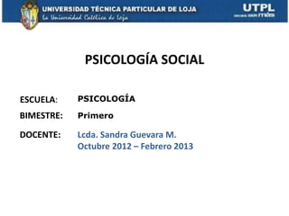 PSICOLOGÍA SOCIAL
ESCUELA:
DOCENTE:
PSICOLOGÍA
Lcda. Sandra Guevara M.
Octubre 2012 – Febrero 2013
BIMESTRE: Primero
 