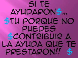 Si te ayudaron$… $Tu porque no puedes $contribuir a la ayuda que te prestaron!!  $ 