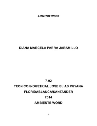AMBIENTE WORD 
DIANA MARCELA PARRA JARAMILLO 
7-02 
TECNICO INDUSTRIAL JOSE ELIAS PUYANA 
FLORIDABLANCA/SANTANDER 
2014 
AMBIENTE WORD 
1 
 