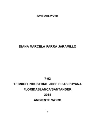 AMBIENTE WORD 
DIANA MARCELA PARRA JARAMILLO 
7-02 
TECNICO INDUSTRIAL JOSE ELIAS PUYANA 
FLORIDABLANCA/SANTANDER 
2014 
AMBIENTE WORD 
1 
 