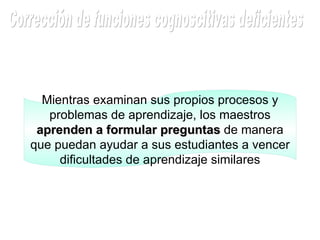 Mientras examinan sus propios procesos y problemas de aprendizaje, los maestros  aprenden a formular preguntas  de manera que puedan ayudar a sus estudiantes a vencer dificultades de aprendizaje similares Corrección de funciones cognoscitivas deficientes 